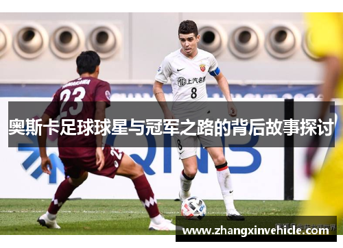 奥斯卡足球球星与冠军之路的背后故事探讨