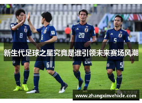 新生代足球之星究竟是谁引领未来赛场风潮