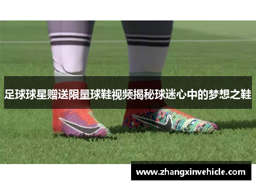 足球球星赠送限量球鞋视频揭秘球迷心中的梦想之鞋