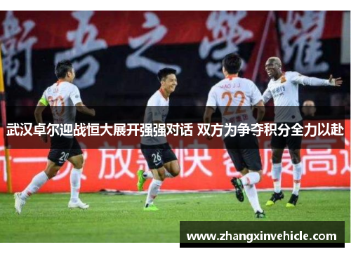 武汉卓尔迎战恒大展开强强对话 双方为争夺积分全力以赴