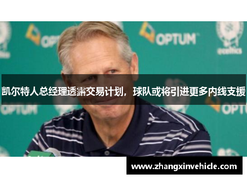 凯尔特人总经理透露交易计划，球队或将引进更多内线支援